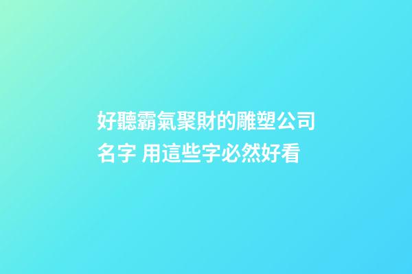 好聽霸氣聚財的雕塑公司名字 用這些字必然好看-第1張-公司起名-玄機派